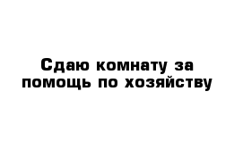 Сдаю комнату за помощь по хозяйству